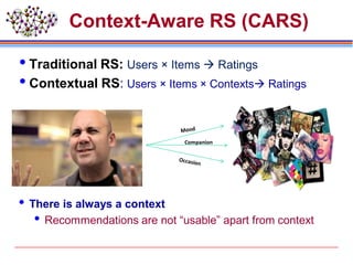 Context-Aware RS (CARS)
Traditional RS: Users × Items  Ratings
Contextual RS: Users × Items × Contexts Ratings
 There is always a context
 Recommendations are not “usable” apart from context
Companion
 