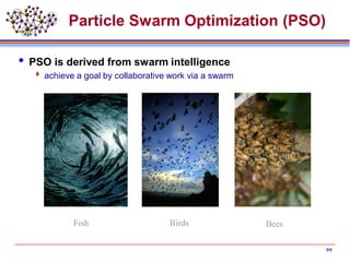 Particle Swarm Optimization (PSO)
 PSO is derived from swarm intelligence
 achieve a goal by collaborative work via a swarm
Fish Birds Bees
99
 