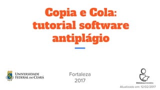 Copia e Cola:
tutorial software
antiplágio
Fortaleza
2017
Atualizado em: 12/02/2017
 
