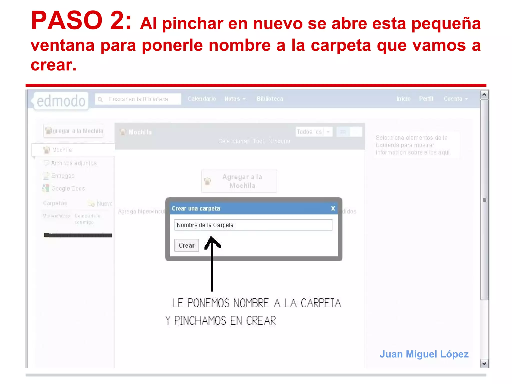 PASO 2: Al pinchar en nuevo se abre esta pequeña
ventana para ponerle nombre a la carpeta que vamos a
crear.




                                        Juan Miguel López
 