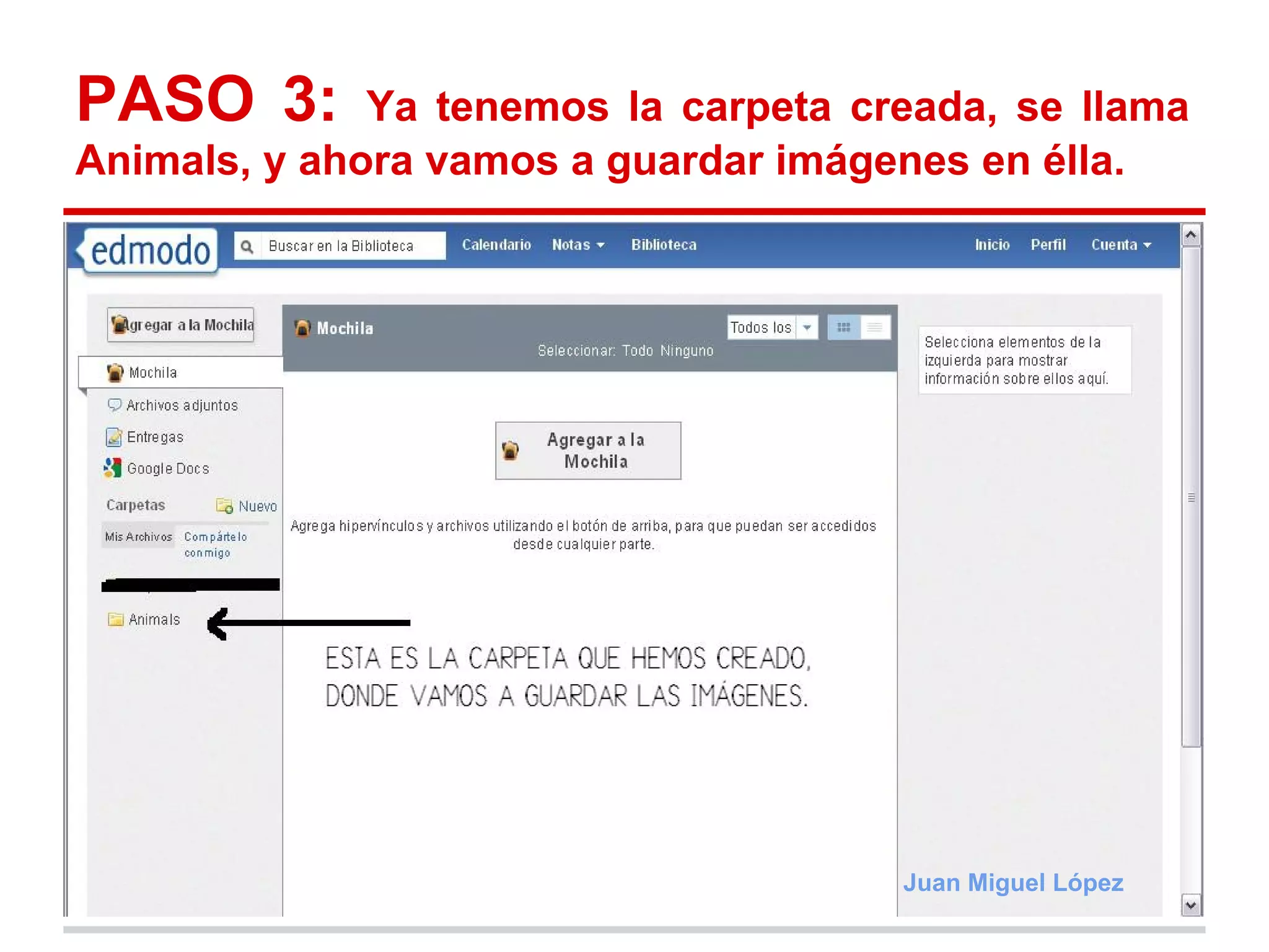 PASO 3:       Ya tenemos la carpeta creada, se llama
Animals, y ahora vamos a guardar imágenes en élla.




                                      Juan Miguel López
 