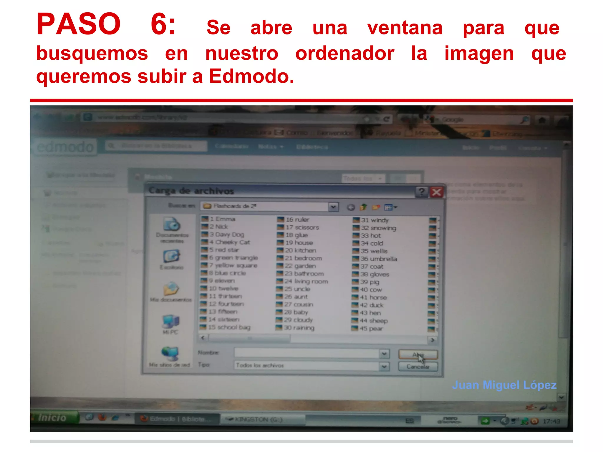PASO 6:          Se abre una ventana para que
busquemos en nuestro ordenador la imagen que
queremos subir a Edmodo.




                                   Juan Miguel López
 