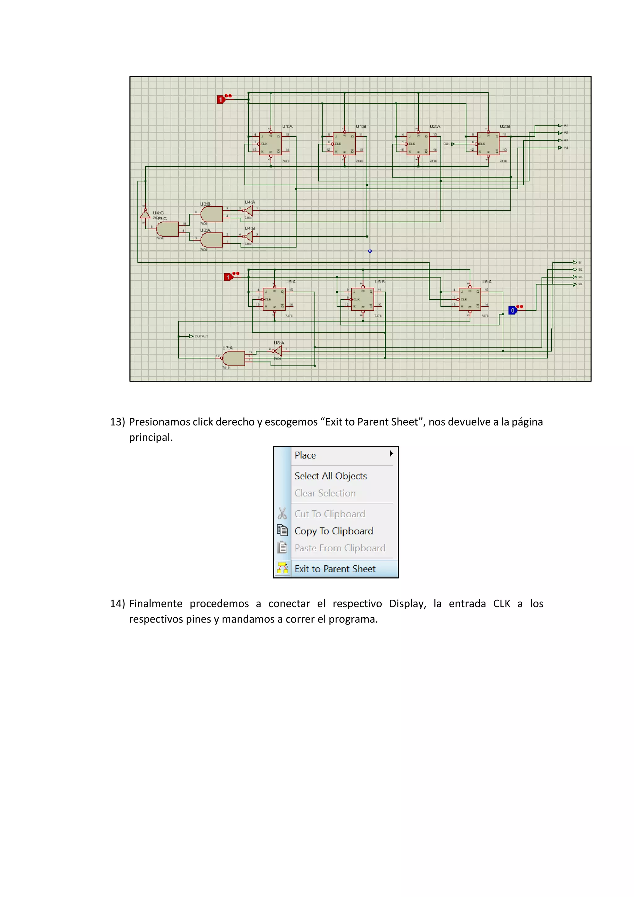 13) Presionamos click derecho y escogemos “Exit to Parent Sheet”, nos devuelve a la página
principal.
14) Finalmente procedemos a conectar el respectivo Display, la entrada CLK a los
respectivos pines y mandamos a correr el programa.
 