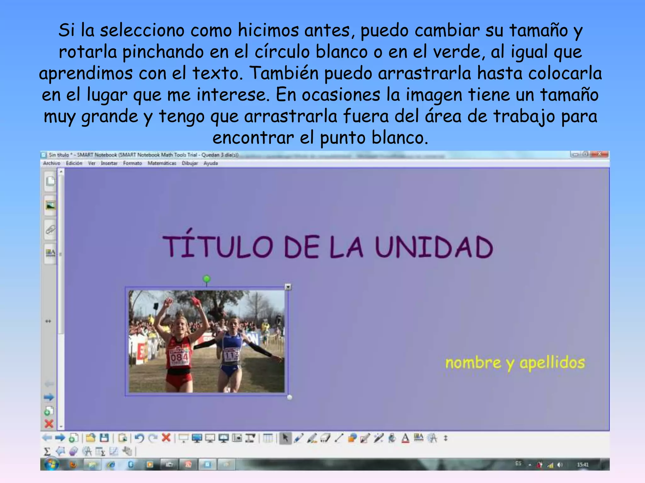 Si la selecciono como hicimos antes, puedo cambiar su tamaño y rotarla pinchando en el círculo blanco o en el verde, al igual que aprendimos con el texto. También puedo arrastrarla hasta colocarla en el lugar que me interese. En ocasiones la imagen tiene un tamaño muy grande y tengo que arrastrarla fuera del área de trabajo para encontrar el punto blanco.