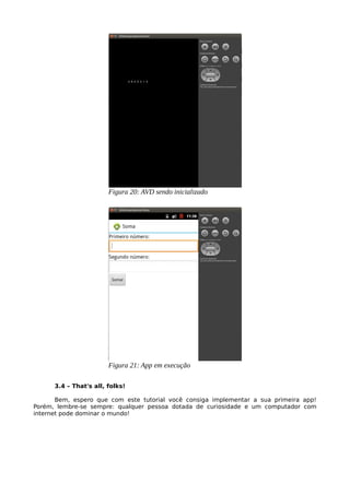 3.4 – That's all, folks!
Bem, espero que com este tutorial você consiga implementar a sua primeira app!
Porém, lembre-se sempre: qualquer pessoa dotada de curiosidade e um computador com
internet pode dominar o mundo!
Figura 20: AVD sendo inicializado
Figura 21: App em execução
 