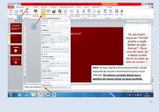 1

    2




            DICA: Arrastar significa ficar pressionando o botão
            esquerdo do mouse e movimentá-lo para o local
            indicado. Só comece a arrastar depois que o
            ponteiro do mouse estiver no local escolhido.




        3
                                                                  5
 