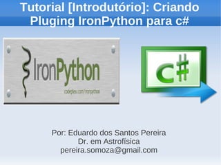 Tutorial [Introdutório]: Criando
 Pluging IronPython para c#




     Por: Eduardo dos Santos Pereira
            Dr. em Astrofísica
       pereira.somoza@gmail.com
 