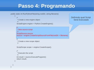 Passo 4: Programando
public static int RunPythonFile(string rootDir, string filename)
     {
        /*                                                                    Definindo qual Script
         * Create a new engine object                                           Será Executado
         */
        ScriptEngine engine = Python.CreateEngine();

            /*
             * New source script
             */
            ScriptSource source;
            source = engine.CreateScriptSourceFromFile(rootDir + filename);

            /*
             * Create a new scope object
             */

            ScriptScope scope = engine.CreateScope();

            /*
             * Executin the script
             */
            int result = source.ExecuteProgram();
            return result;
        }

    }
}
 