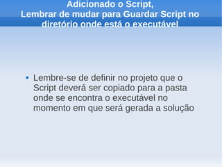 Adicionado o Script,
Lembrar de mudar para Guardar Script no
   diretório onde está o executável




    Lembre-se de definir no projeto que o
     Script deverá ser copiado para a pasta
     onde se encontra o executável no
     momento em que será gerada a solução
 