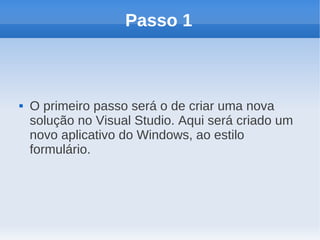 Passo 1



   O primeiro passo será o de criar uma nova
    solução no Visual Studio. Aqui será criado um
    novo aplicativo do Windows, ao estilo
    formulário.
 