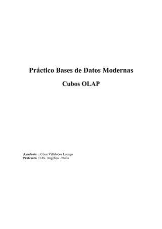 Práctico Bases de Datos Modernas 
Cubos OLAP 
Ayudante : César Villalobos Luengo 
Profesora : Dra. Angélica Urrutia 
 