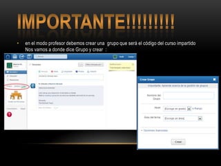 • en el modo profesor debemos crear una grupo que será el código del curso impartido
Nos vamos a donde dice Grupo y crear :