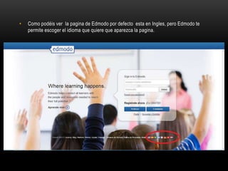 • Como podéis ver la pagina de Edmodo por defecto esta en Ingles, pero Edmodo te
permite escoger el idioma que quiere que aparezca la pagina.