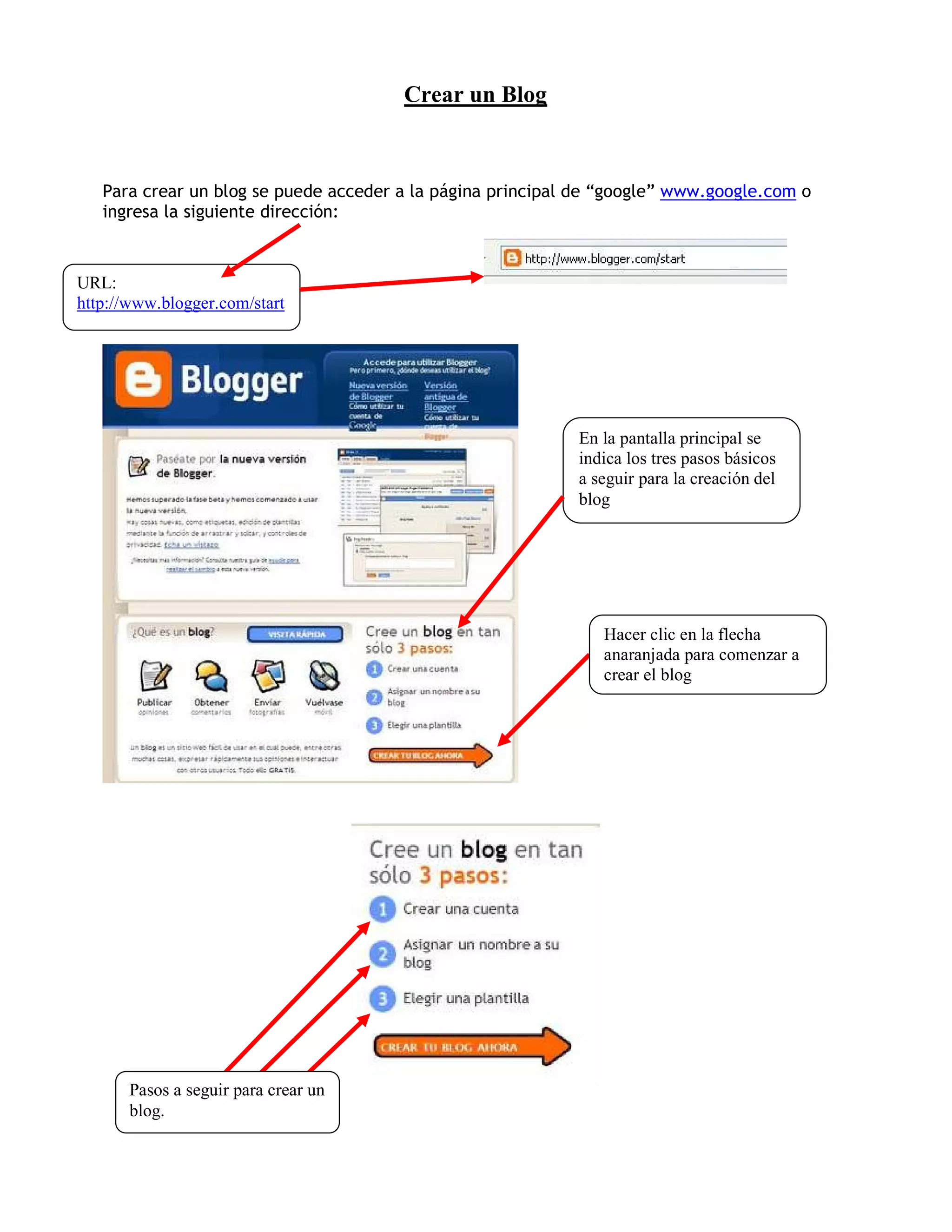 Crear un Blog



   Para crear un blog se puede acceder a la página principal de “google” www.google.com o
   ingresa la siguiente dirección:



URL:
http://www.blogger.com/start




                                                            En la pantalla principal se
                                                            indica los tres pasos básicos
                                                            a seguir para la creación del
                                                            blog




                                                               Hacer clic en la flecha
                                                               anaranjada para comenzar a
                                                               crear el blog




       Pasos a seguir para crear un
       blog.
 