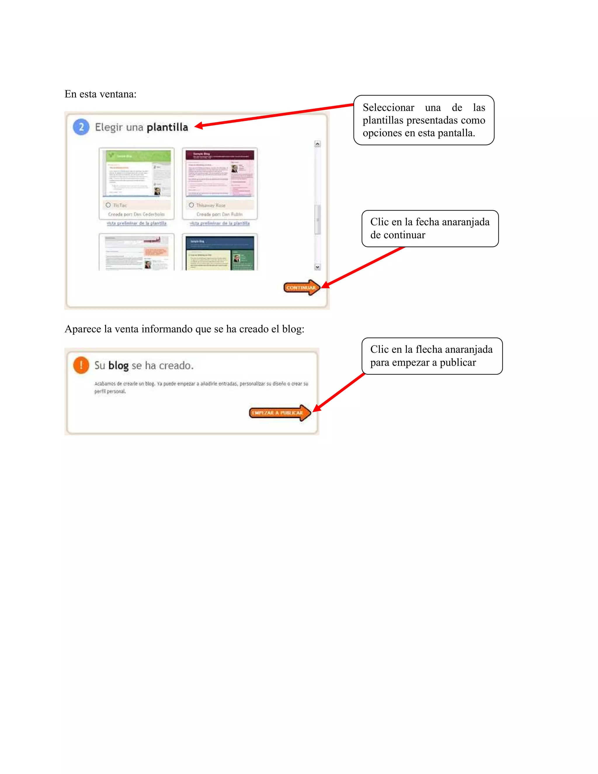 En esta ventana:
                                                        Seleccionar una de las
                                                        plantillas presentadas como
                                                        opciones en esta pantalla.




                                                         Clic en la fecha anaranjada
                                                         de continuar




Aparece la venta informando que se ha creado el blog:
                                                         Clic en la flecha anaranjada
                                                         para empezar a publicar
 