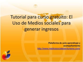 Plataforma de auto-aprendizaje y acompañamiento http://www.mediossocialesenturismo.com/ Tutorial para curso gratuito: El Uso de Medios sociales para generar ingresos 