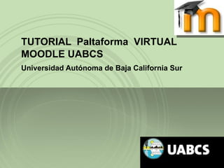 TUTORIAL  Paltaforma  VIRTUAL MOODLE UABCS Universidad Autónoma de Baja California Sur 