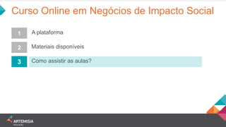 Curso Online em Negócios de Impacto Social 
1 
2 
3 
A plataforma 
Materiais disponíveis 
Como assistir as aulas?  