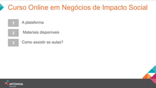 Curso Online em Negócios de Impacto Social 
A plataforma 
1 
2 
3 
Materiais disponíveis 
Como assistir as aulas?  