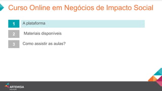 Curso Online em Negócios de Impacto Social 
A plataforma 
1 
2 
3 
Materiais disponíveis 
Como assistir as aulas?  