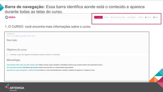 Barra de navegação: Essa barra identifica aonde está o conteúdo e aparece durante todas as telas do curso. 
1. O CURSO: você encontra mais informações sobre o curso  