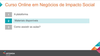 Curso Online em Negócios de Impacto Social 
1 
2 
3 
A plataforma 
Materiais disponíveis 
Como assistir as aulas?  