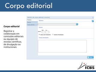 Corpo editorial
Corpo editorial
Registrar a
colaboração em
comissões editoriais
ou equipes de
revistas científicas,
de divulgação ou
institucionais.
 