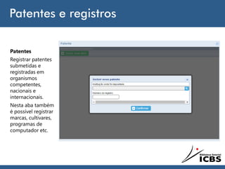 Patentes e registros
Patentes
Registrar patentes
submetidas e
registradas em
organismos
competentes,
nacionais e
internacionais.
Nesta aba também
é possível registrar
marcas, cultivares,
programas de
computador etc.
 