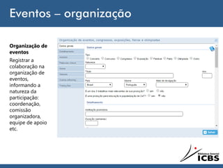 Eventos – organização
Organização de
eventos
Registrar a
colaboração na
organização de
eventos,
informando a
natureza da
participação:
coordenação,
comissão
organizadora,
equipe de apoio
etc.
 