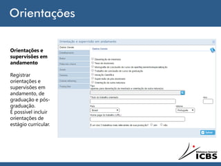 Orientações
Orientações e
supervisões em
andamento
Registrar
orientações e
supervisões em
andamento, de
graduação e pós-
graduação.
É possível incluir
orientações de
estágio curricular.
 