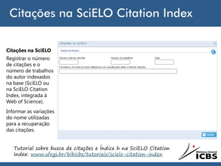 Citações na SciELO Citation Index
Tutorial sobre busca de citações e Índice h na SciELO Citation
Index: www.ufrgs.br/bibicbs/tutoriais/scielo-citation-index.
Citações na SciELO
Registrar o número
de citações e o
número de trabalhos
do autor indexados
na base (SciELO ou
na SciELO Citation
Index, integrada à
Web of Science).
Informar as variações
do nome utilizadas
para a recuperação
das citações.
 