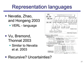 Representation languages
 Nevatia, Zhao,
  and Hongeng 2003
   VERL - language


 Vu, Bremond,
  Thonnat 2003
   Similar to Nevatia
    et al. 2003

 Recursive? Uncertainties?
                               17
 