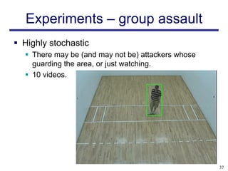 Experiments – group assault
 Highly stochastic
   There may be (and may not be) attackers whose
    guarding the area, or just watching.
   10 videos.




                                                    37
 