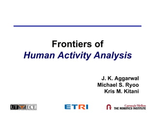 Frontiers of
Human Activity Analysis

                J. K. Aggarwal
               Michael S. Ryoo
                 Kris M. Kitani
 