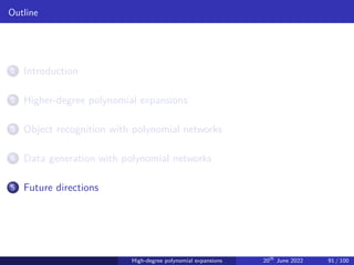 Outline
1 Introduction
2 Higher-degree polynomial expansions
3 Object recognition with polynomial networks
4 Data generation with polynomial networks
5 Future directions
High-degree polynomial expansions 20th
June 2022 91 / 100
 