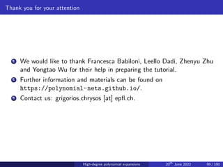 Thank you for your attention
1 We would like to thank Francesca Babiloni, Leello Dadi, Zhenyu Zhu
and Yongtao Wu for their help in preparing the tutorial.
2 Further information and materials can be found on
https://polynomial-nets.github.io/.
3 Contact us: grigorios.chrysos [at] epfl.ch.
High-degree polynomial expansions 20th
June 2022 99 / 100
 