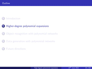 Outline
1 Introduction
2 Higher-degree polynomial expansions
3 Object recognition with polynomial networks
4 Data generation with polynomial networks
5 Future directions
High-degree polynomial expansions 20th
June 2022 24 / 100
 