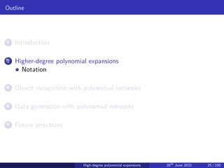 Outline
1 Introduction
2 Higher-degree polynomial expansions
Notation
3 Object recognition with polynomial networks
4 Data generation with polynomial networks
5 Future directions
High-degree polynomial expansions 20th
June 2022 25 / 100
 