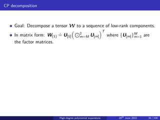 CP decomposition
Goal: Decompose a tensor W to a sequence of low-rank components.
In matrix form: W(1)
.
= U[1]
 J2
m=M U[m]
T
where {U[m]}M
m=1 are
the factor matrices.
High-degree polynomial expansions 20th
June 2022 30 / 100
 