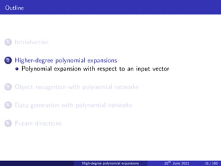 Outline
1 Introduction
2 Higher-degree polynomial expansions
Polynomial expansion with respect to an input vector
3 Object recognition with polynomial networks
4 Data generation with polynomial networks
5 Future directions
High-degree polynomial expansions 20th
June 2022 31 / 100
 