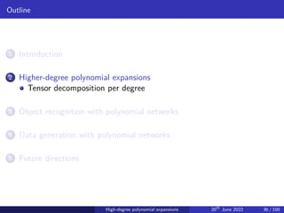 Outline
1 Introduction
2 Higher-degree polynomial expansions
Tensor decomposition per degree
3 Object recognition with polynomial networks
4 Data generation with polynomial networks
5 Future directions
High-degree polynomial expansions 20th
June 2022 36 / 100
 