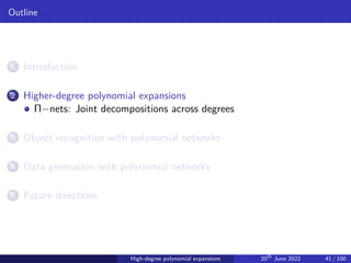 Outline
1 Introduction
2 Higher-degree polynomial expansions
Π−nets: Joint decompositions across degrees
3 Object recognition with polynomial networks
4 Data generation with polynomial networks
5 Future directions
High-degree polynomial expansions 20th
June 2022 41 / 100
 