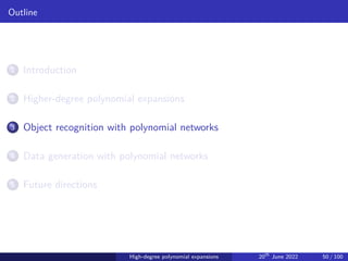 Outline
1 Introduction
2 Higher-degree polynomial expansions
3 Object recognition with polynomial networks
4 Data generation with polynomial networks
5 Future directions
High-degree polynomial expansions 20th
June 2022 50 / 100
 