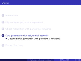 Outline
1 Introduction
2 Higher-degree polynomial expansions
3 Object recognition with polynomial networks
4 Data generation with polynomial networks
Unconditional generation with polynomial networks
5 Future directions
High-degree polynomial expansions 20th
June 2022 60 / 100
 