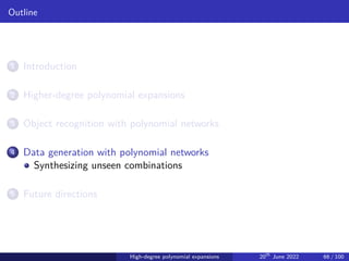 Outline
1 Introduction
2 Higher-degree polynomial expansions
3 Object recognition with polynomial networks
4 Data generation with polynomial networks
Synthesizing unseen combinations
5 Future directions
High-degree polynomial expansions 20th
June 2022 66 / 100
 