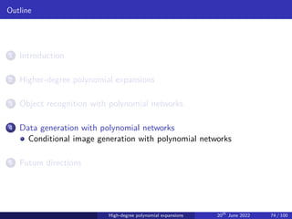Outline
1 Introduction
2 Higher-degree polynomial expansions
3 Object recognition with polynomial networks
4 Data generation with polynomial networks
Conditional image generation with polynomial networks
5 Future directions
High-degree polynomial expansions 20th
June 2022 74 / 100
 
