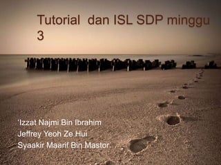 Tutorial dan ISL SDP minggu
3
‘Izzat Najmi Bin Ibrahim
Jeffrey Yeoh Ze Hui
Syaakir Maarif Bin Mastor
 