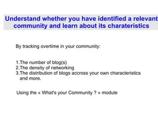 Understand whether you have identified a relevant community and learn about its charateristics ,[object Object],[object Object],[object Object],By tracking overtime in your community: Using the « What's your Community ? » module   