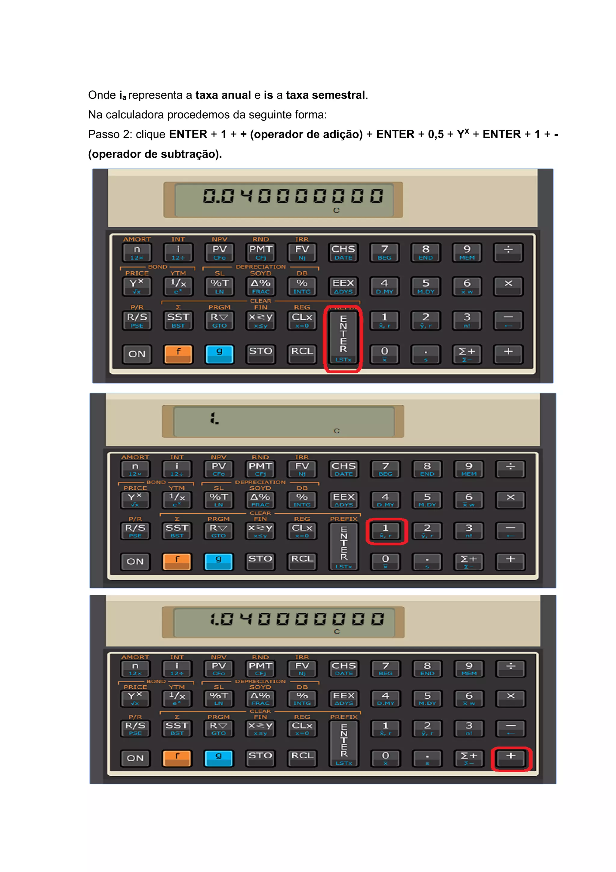 Onde ia representa a taxa anual e is a taxa semestral.
Na calculadora procedemos da seguinte forma:
Passo 2: clique ENTER + 1 + + (operador de adição) + ENTER + 0,5 + YX
+ ENTER + 1 + -
(operador de subtração).
 