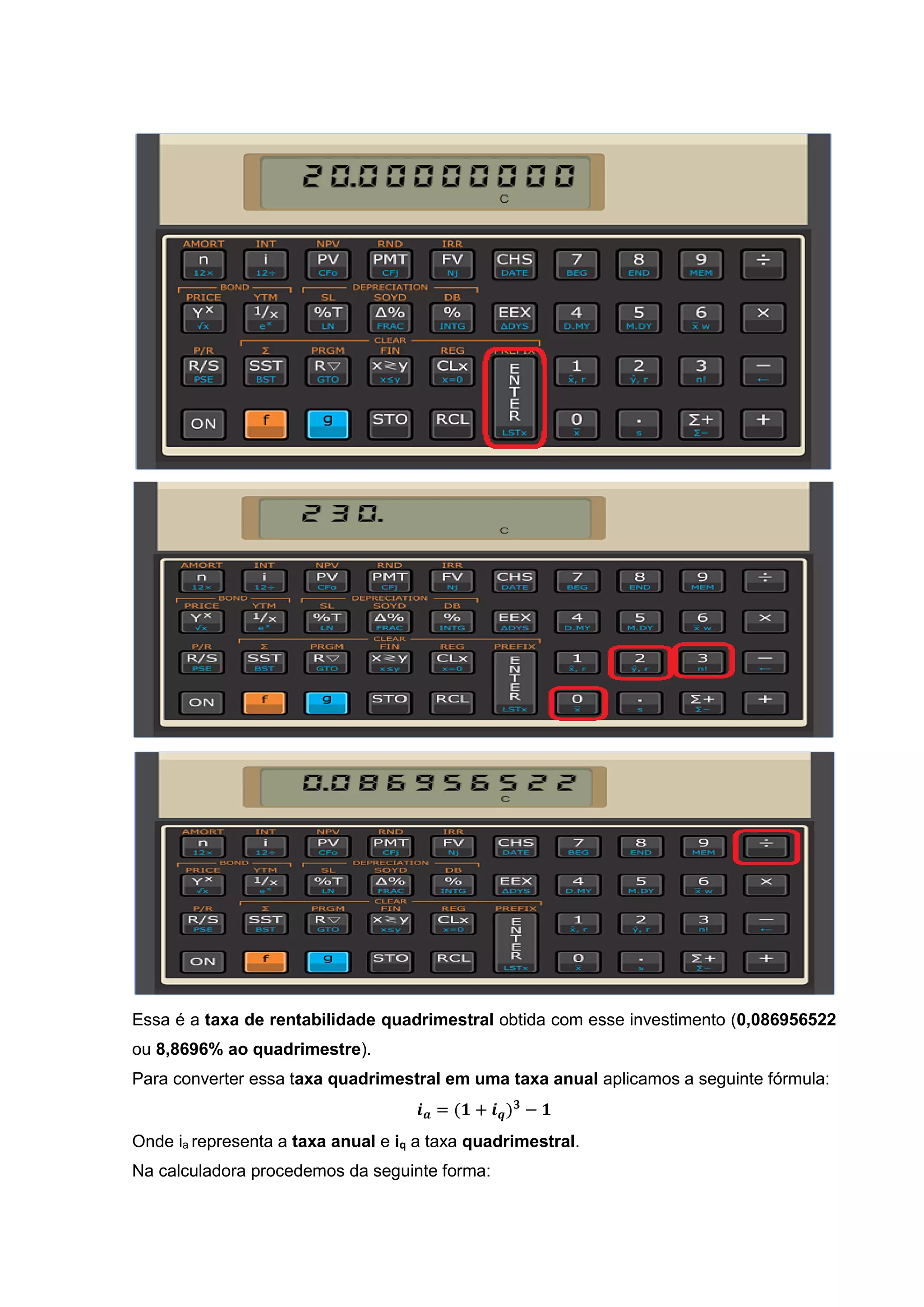 Essa é a taxa de rentabilidade quadrimestral obtida com esse investimento (0,086956522
ou 8,8696% ao quadrimestre).
Para converter essa taxa quadrimestral em uma taxa anual aplicamos a seguinte fórmula:
𝒊 𝒂 = (𝟏 + 𝒊 𝒒) 𝟑
− 𝟏
Onde ia representa a taxa anual e iq a taxa quadrimestral.
Na calculadora procedemos da seguinte forma:
 